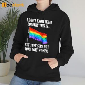 I Don't Know What Country This Is Pride Flag But They Sure Got Some Ugly Women Shirt 3