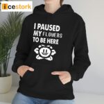 I Paused My Flowers To Be Here Shirt