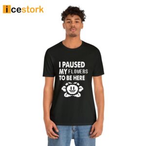 I Paused My Flowers To Be Here Shirt