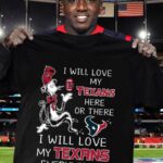 I Will Love My Texans Here Or There I Will Love My Texans Everywhere Shirt