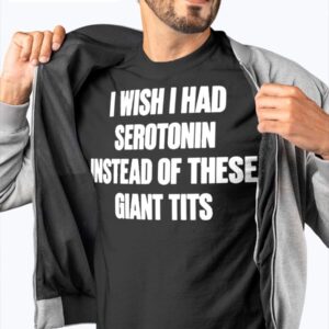 I Wish I Had Serotonin instead Of These Giant Tits Shirt