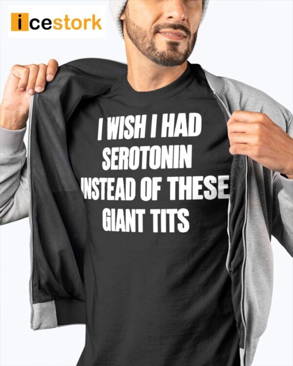 I Wish I Had Serotonin instead Of These Giant Tits Shirt