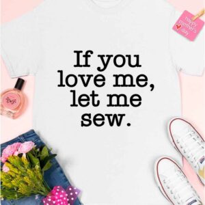 If You Love Me Let Me Sew Shirt