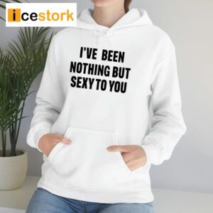 I've Been Nothing But Sexy To You Shirt
