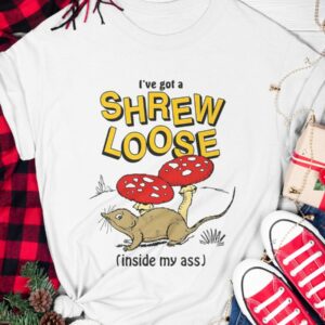 I’ve Got A Shrew Loose Inside My Ass Shirt5