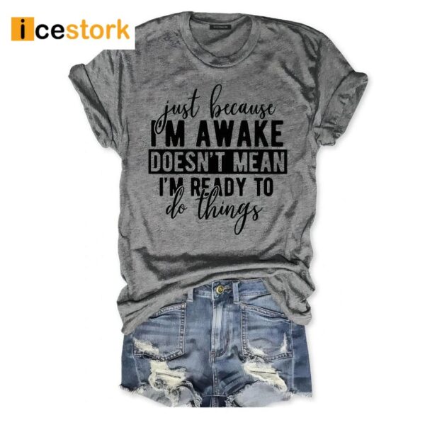 Just Because I’m Awake Dosen’t Mean I’m Ready To Do Things Shirt