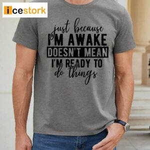 Just Because I'm Awake Dosen't Mean I'm Ready To Do Things Shirt