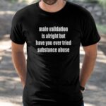 Male Validation Is Alright But Have You Ever Tried Substance Abuse Shirt