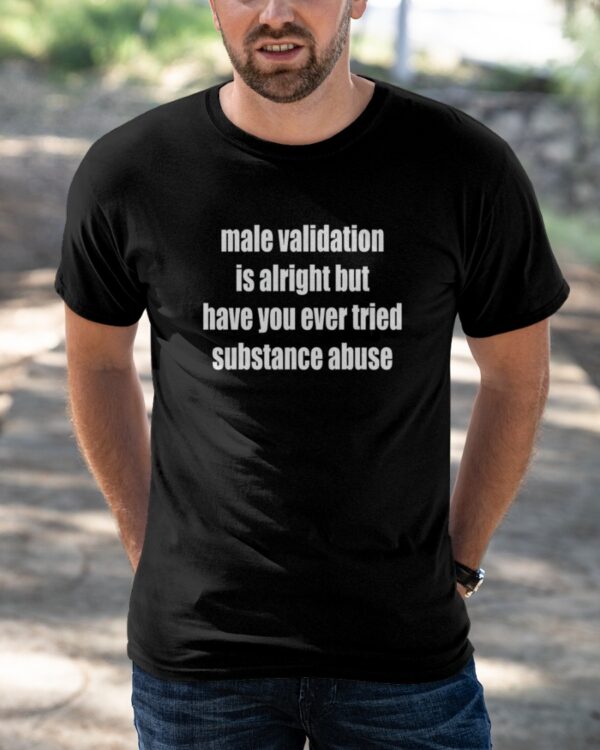Male Validation Is Alright But Have You Ever Tried Substance Abuse Shirt