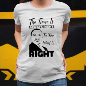 Martin Luther King Jr The Time Is Always Right To Do What Is Right Shirt