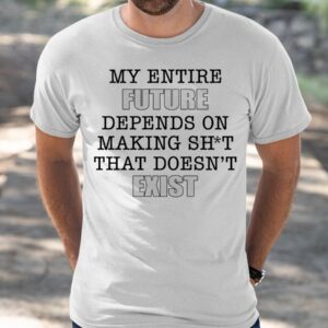 My Entire Future Depends On Making Shit That Doesn't Exist Shirt