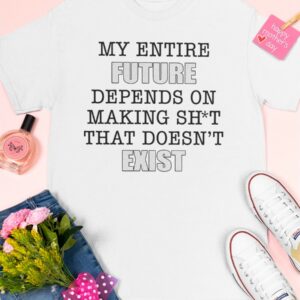 My Entire Future Depends On Making Shit That Doesn't Exist Shirt2