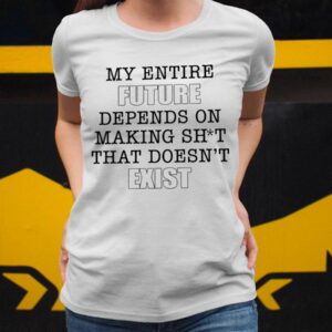 My Entire Future Depends On Making Shit That Doesn't Exist Shirt34