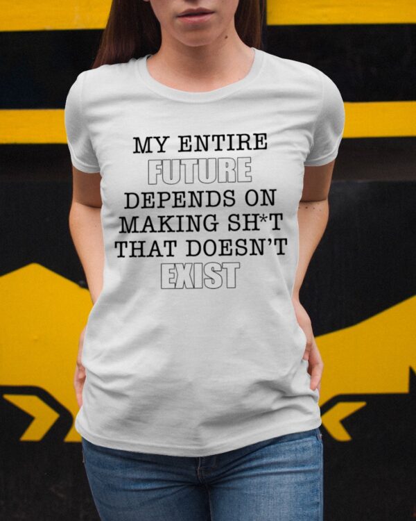 My Entire Future Depends On Making Shit That Doesn’t Exist Shirt