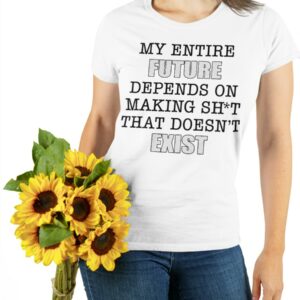 My Entire Future Depends On Making Shit That Doesn't Exist Shirt676