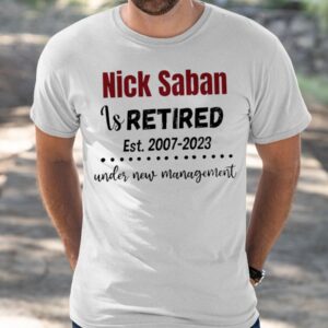 Nick Saban is retired est 2007 2023 under new management shirt