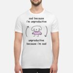 Sad Because I’m Unproductive Because I’m Sad Shirt