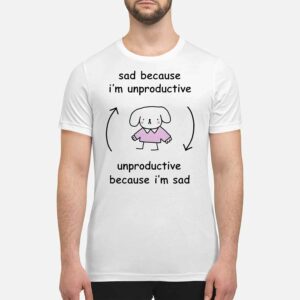 Sad Because I'm Unproductive Because I'm Sad Shirt