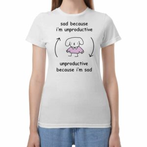 Sad Because I'm Unproductive Because I'm Sad Shirt