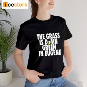 The Grass Is Damn Green In Eugene Shirt