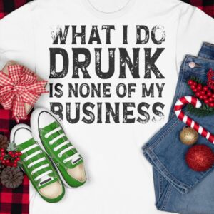 What I Do Drunk Is None Of My Business Shirt