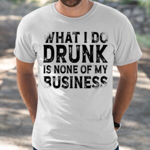 What I Do Drunk Is None Of My Business Shirt