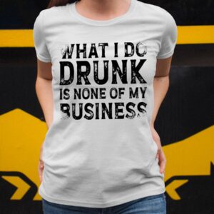 What I Do Drunk Is None Of My Business Shirt