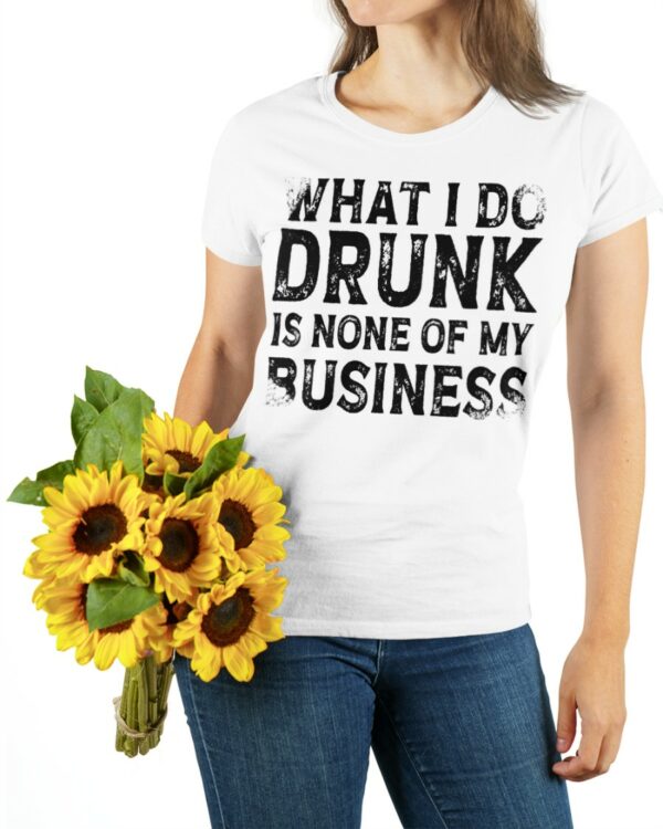 What I Do Drunk Is None Of My Business Shirt