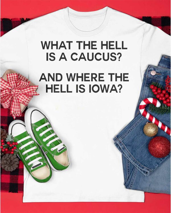 What The Hell Is A Caucus And Where The Hell Is Iowa Shirt