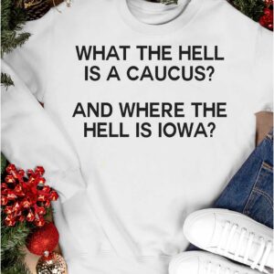 What The Hell Is A Caucus And Where The Hell Is Iowa Shirt