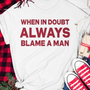 When In Doubt Always Blame A Man Shirt3