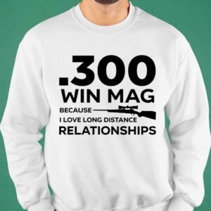 300 Win Mag Because I Love Long Distance Relationships Shirt