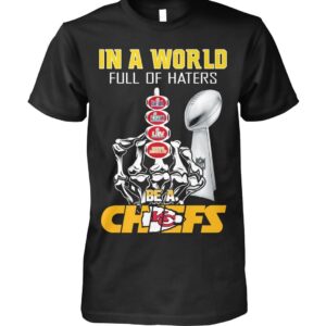 Chiefs Super Bowl Lviii In A World Full Of Haters Be A Chiefs Shirt