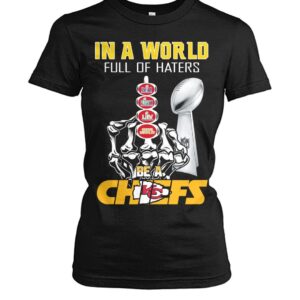 Chiefs Super Bowl Lviii In A World Full Of Haters Be A Chiefs Shirt