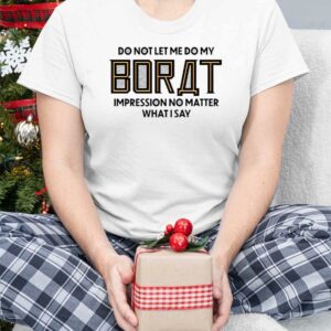 Do Not Let Me Do My Borat Impression No Matter What I Say Shirt