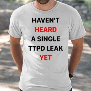 Haven't Heard A Single Ttpd Leak Yet Shirt