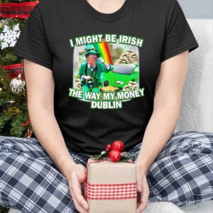 I Might Be Irish The Way My Money Dublin Shirt