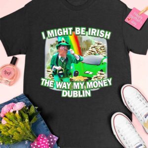 I Might Be Irish The Way My Money Dublin Shirt