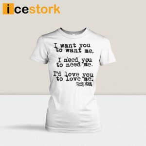 I Want You To Want Me I Need You To Need Me Id Love You Shirt