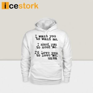 I Want You To Want Me I Need You To Need Me Id Love You Shirt