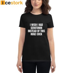 I Wish I Had Serotonin Instead Of This Huge Cock Shirt