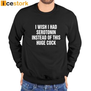 I Wish I Had Serotonin Instead Of This Huge Cock Shirt