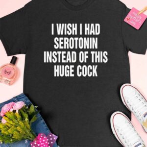 I Wish I Had Serotonin Instead Of This Huge Cock Shirt 5 10