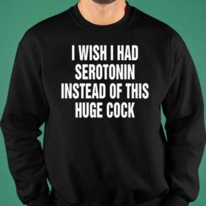 I Wish I Had Serotonin Instead Of This Huge Cock Shirt 6 11