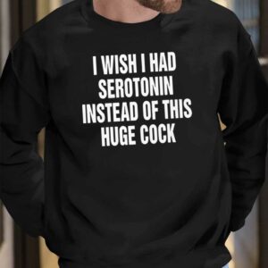 I Wish I Had Serotonin Instead Of This Huge Cock Shirt 7 13