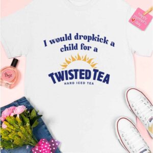 I Would Dropkick A Child For A Twisted Tea Shirt