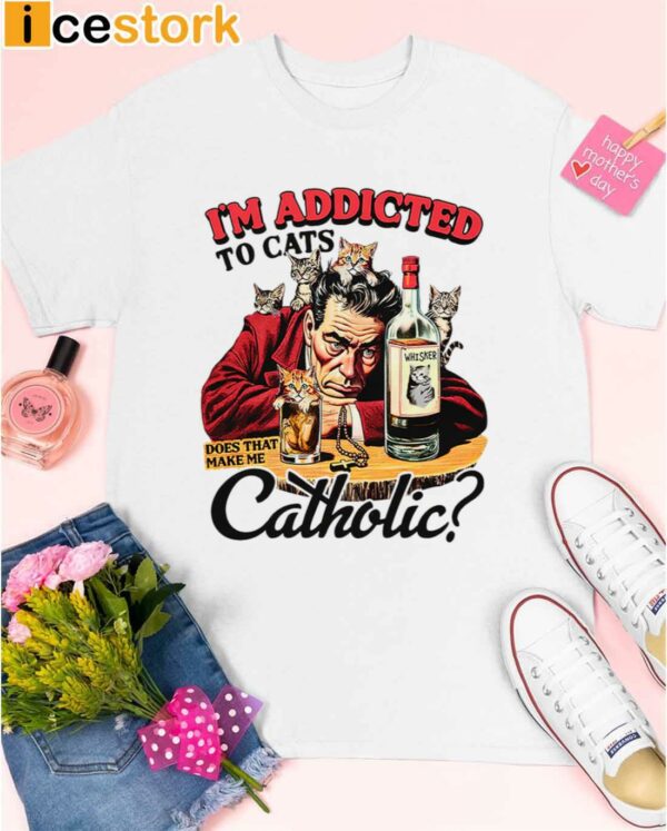I’m Addicted To Cats Does That Make Me Catholic Shirt