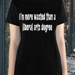 I’m More Wasted Than a Liberal Arts Degree Shirt