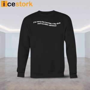 I'm Sorry For Having A Big Dick And Terrible Opinions Shirt