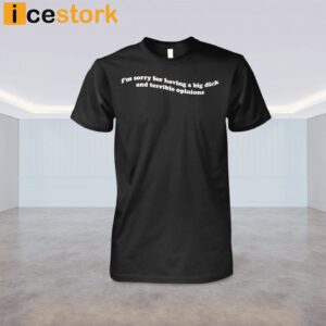 I'm Sorry For Having A Big Dick And Terrible Opinions Shirt